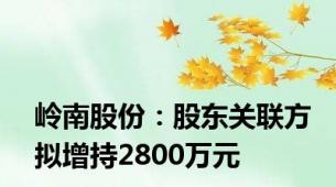 岭南股份：股东关联方拟增持2800万元