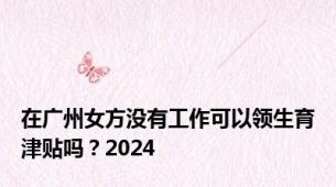 在广州女方没有工作可以领生育津贴吗？2024