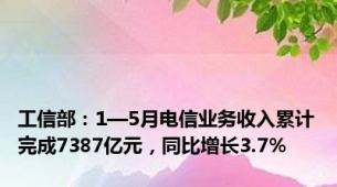 工信部：1—5月电信业务收入累计完成7387亿元，同比增长3.7%