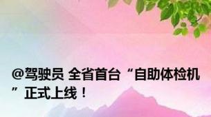 @驾驶员 全省首台“自助体检机”正式上线！