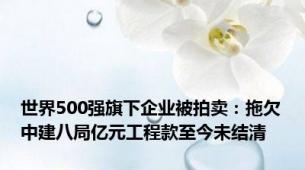 世界500强旗下企业被拍卖：拖欠中建八局亿元工程款至今未结清