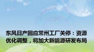 东风日产回应常州工厂关停：资源优化调整，将加大新能源研发布局