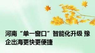 河南“单一窗口”智能化升级 豫企出海更快更便捷