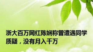 浙大百万网红陈娴称曾遭遇同学质疑，没有月入千万