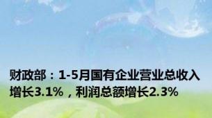 财政部：1-5月国有企业营业总收入增长3.1%，利润总额增长2.3%