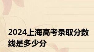 2024上海高考录取分数线是多少分