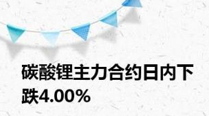 碳酸锂主力合约日内下跌4.00%