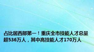 占比居西部第一！重庆全市技能人才总量超536万人，其中高技能人才170万人