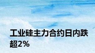 工业硅主力合约日内跌超2%