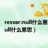 resvar:null什么意思（null什么意思）