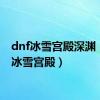 dnf冰雪宫殿深渊（dnf冰雪宫殿）