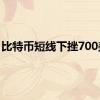 比特币短线下挫700美元