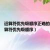 运算符优先级顺序正确的是（运算符优先级顺序）