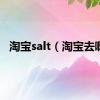 淘宝salt（淘宝去啊）