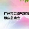 广州市启动气象灾害Ⅳ级应急响应