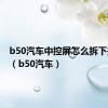 b50汽车中控屏怎么拆下来视频（b50汽车）