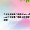 古尔曼爆苹果已拒绝与Meta合作iPhone AI！但苹果已揭晓AI大模型“新叙事逻辑”