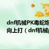 dnf机械PK毒蛇炮怎么向上打（dnf机械pk）