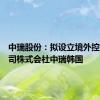 中瑞股份：拟设立境外控股子公司株式会社中瑞韩国