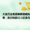 大连万达集团等新增被执行人信息，执行标的12.1亿余元