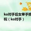 ko对手后女拳手撩衣庆祝（ko对手）