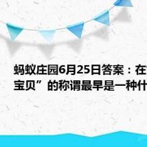 蚂蚁庄园6月25日答案：在古代“宝贝”的称谓最早是一种什么