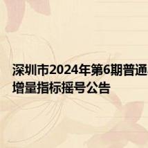 深圳市2024年第6期普通小汽车增量指标摇号公告