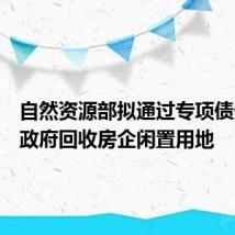 自然资源部拟通过专项债券支持政府回收房企闲置用地