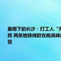 暴雨下的长沙：打工人“开船”上班 两条地铁线赶在晚高峰前恢复运营