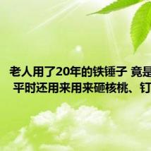 老人用了20年的铁锤子 竟是手榴弹 平时还用来用来砸核桃、钉钉子