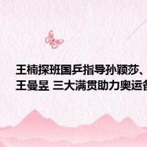 王楠探班国乒指导孙颖莎、陈梦、王曼昱 三大满贯助力奥运备战