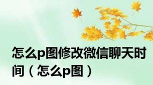 怎么p图修改微信聊天时间（怎么p图）