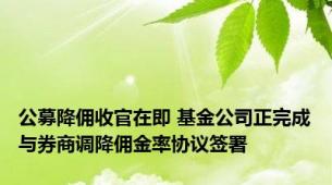 公募降佣收官在即 基金公司正完成与券商调降佣金率协议签署