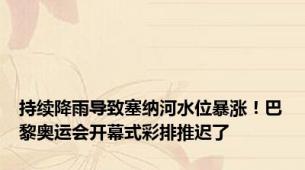 持续降雨导致塞纳河水位暴涨！巴黎奥运会开幕式彩排推迟了