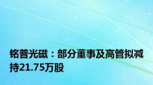 铭普光磁：部分董事及高管拟减持21.75万股