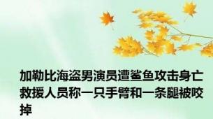 加勒比海盗男演员遭鲨鱼攻击身亡 救援人员称一只手臂和一条腿被咬掉