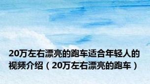 20万左右漂亮的跑车适合年轻人的视频介绍（20万左右漂亮的跑车）