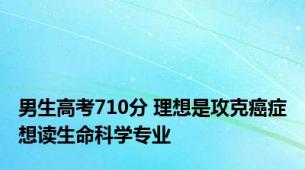 男生高考710分 理想是攻克癌症想读生命科学专业