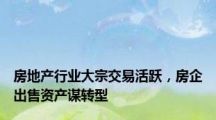 房地产行业大宗交易活跃，房企出售资产谋转型