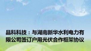 晶科科技：与湖南新华水利电力有限公司签订户用光伏合作框架协议