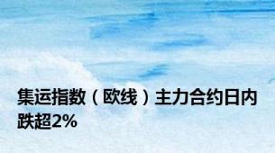 集运指数（欧线）主力合约日内跌超2%