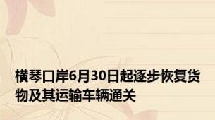 横琴口岸6月30日起逐步恢复货物及其运输车辆通关