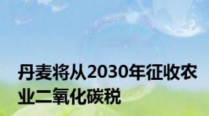 丹麦将从2030年征收农业二氧化碳税