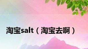 淘宝salt（淘宝去啊）