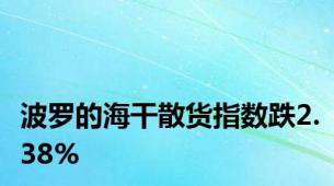 波罗的海干散货指数跌2.38%