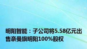 明阳智能：子公司将5.58亿元出售奈曼旗明阳100%股权