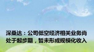 深桑达：公司低空经济相关业务尚处于起步期，暂未形成规模化收入