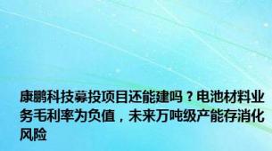 康鹏科技募投项目还能建吗？电池材料业务毛利率为负值，未来万吨级产能存消化风险