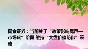 国金证券：当前处于“政策影响尾声—市场底”阶段 维持“大盘价值防御”策略