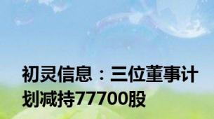 初灵信息：三位董事计划减持77700股